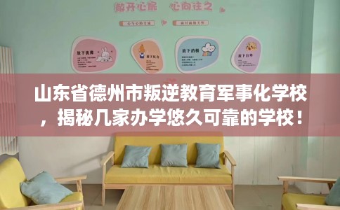 山东省德州市叛逆教育军事化学校，揭秘几家办学悠久可靠的学校！