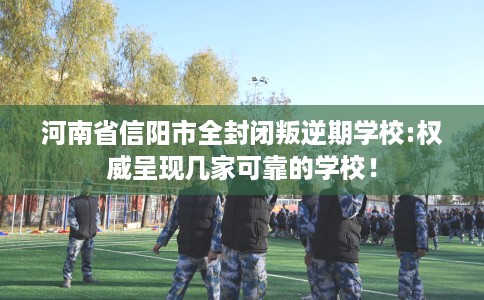 河南省信阳市全封闭叛逆期学校:权威呈现几家可靠的学校！