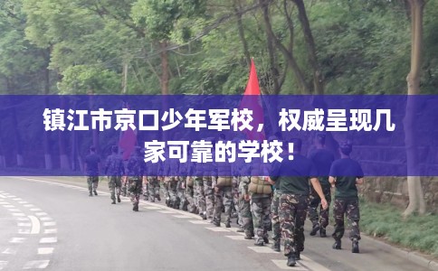 镇江市京口少年军校,权威呈现几家可靠的学校! 镇江市京口少年军校,权威呈现几家可靠的学校!