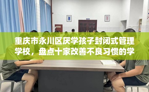 重庆市永川区厌学孩子封闭式管理学校，盘点十家改善不良习惯的学校！