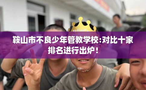 鞍山市不良少年管教学校:对比十家排名进行出炉！