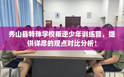 秀山县特殊学校叛逆少年训练营，提供详尽的观点对比分析！