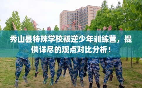 秀山县特殊学校叛逆少年训练营，提供详尽的观点对比分析！