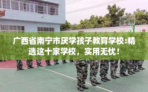 广西省南宁市厌学孩子教育学校:精选这十家学校,实用无忧! 广西省南宁市厌学孩子教育学校:精选这十家学校,实用无忧!