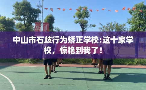 中山市石歧行为矫正学校:这十家学校，惊艳到我了！