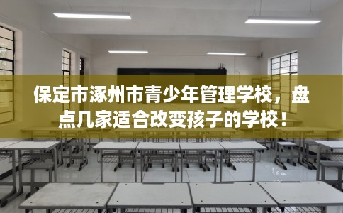 保定市涿州市青少年管理学校,盘点几家适合改变孩子的学校! 保定市涿州市青少年管理学校,盘点几家适合改变孩子的学校!