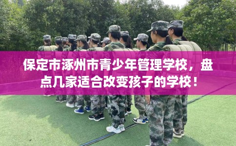 保定市涿州市青少年管理学校,盘点几家适合改变孩子的学校! 保定市涿州市青少年管理学校,盘点几家适合改变孩子的学校!