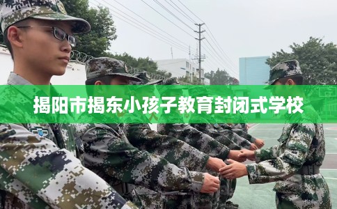 揭阳市揭东小孩子教育封闭式学校