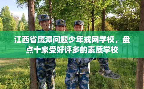 江西省鹰潭问题少年戒网学校，盘点十家受好评多的素质学校