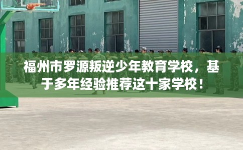 福州市罗源叛逆少年教育学校,基于多年经验推荐这十家学校! 福州市罗源叛逆少年教育学校,基于多年经验推荐这十家学校!