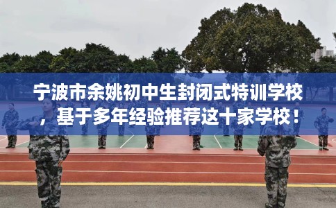 宁波市余姚初中生封闭式特训学校，基于多年经验推荐这十家学校！