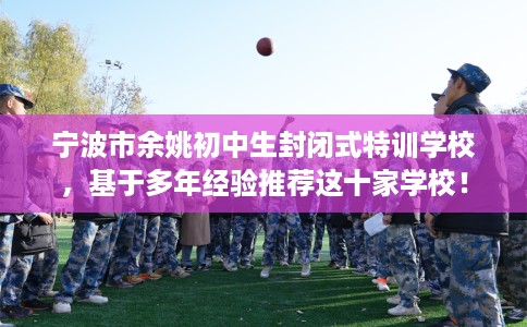 宁波市余姚初中生封闭式特训学校，基于多年经验推荐这十家学校！