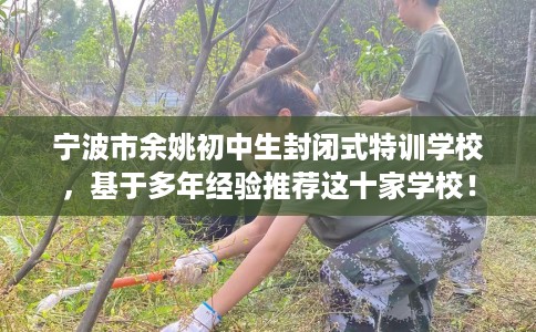 宁波市余姚初中生封闭式特训学校，基于多年经验推荐这十家学校！