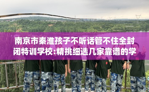 南京市秦淮孩子不听话管不住全封闭特训学校:精挑细选几家靠谱的学校！