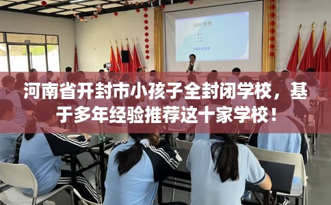 河南省开封市小孩子全封闭学校,基于多年经验推荐这十家学校! 河南省开封市小孩子全封闭学校,基于多年经验推荐这十家学校!