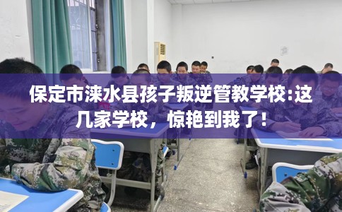 保定市涞水县孩子叛逆管教学校:这几家学校，惊艳到我了！