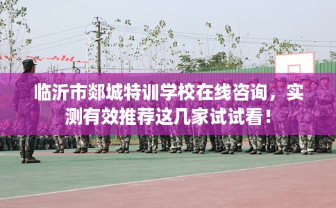 临沂市郯城特训学校在线咨询,实测有效推荐这几家试试看! 临沂市郯城特训学校在线咨询,实测有效推荐这几家试试看!