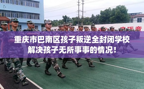 重庆市巴南区孩子叛逆全封闭学校解决孩子无所事事的情况！