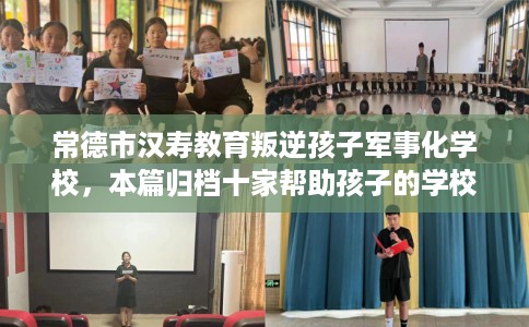 常德市汉寿教育叛逆孩子军事化学校，本篇归档十家帮助孩子的学校！