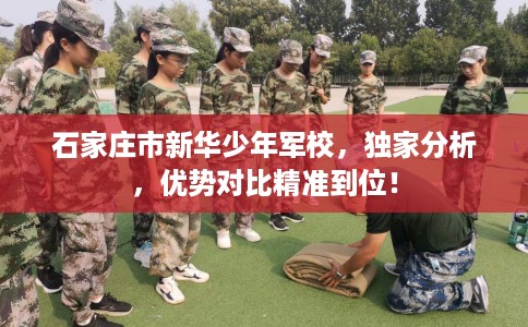 石家庄市新华少年军校，独家分析，优势对比精准到位！