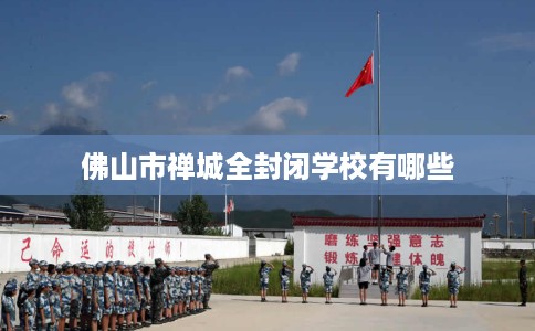 佛山市禅城全封闭学校有哪些 佛山市禅城全封闭学校有哪些