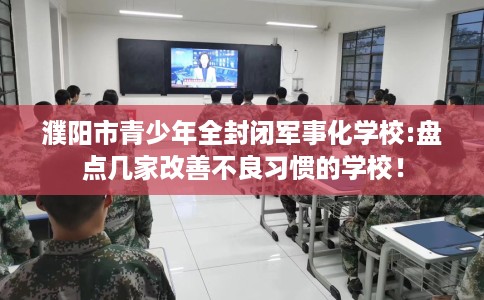 濮阳市青少年全封闭军事化学校:盘点几家改善不良习惯的学校! 濮阳市青少年全封闭军事化学校:盘点几家改善不良习惯的学校!