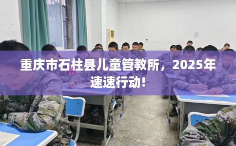 重庆市石柱县儿童管教所,2025年速速行动! 重庆市石柱县儿童管教所,2025年速速行动!