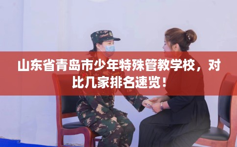 山东省青岛市少年特殊管教学校，对比几家排名速览！