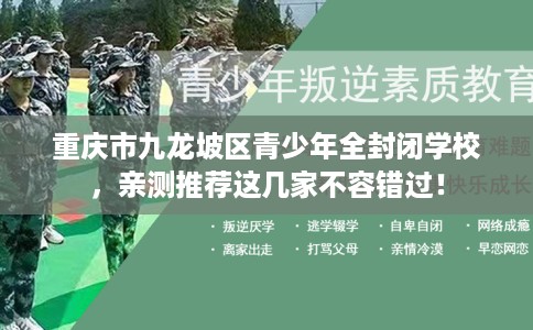 重庆市九龙坡区青少年全封闭学校,亲测推荐这几家不容错过! 重庆市九龙坡区青少年全封闭学校,亲测推荐这几家不容错过!