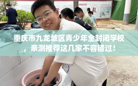 重庆市九龙坡区青少年全封闭学校，亲测推荐这几家不容错过！