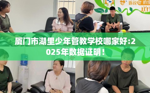 厦门市湖里少年管教学校哪家好:2025年数据证明！