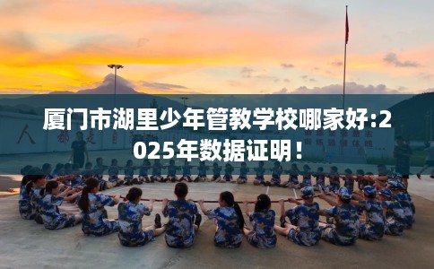 厦门市湖里少年管教学校哪家好:2025年数据证明！