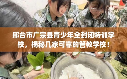 邢台市广宗县青少年全封闭特训学校，揭秘几家可靠的管教学校！