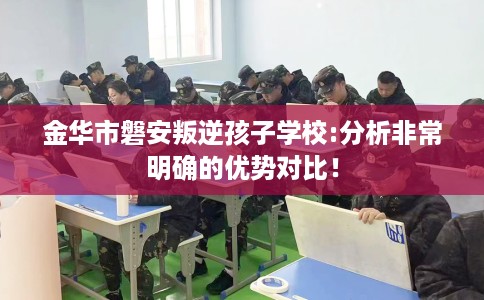 金华市磐安叛逆孩子学校:分析非常明确的优势对比! 金华市磐安叛逆孩子学校:分析非常明确的优势对比!