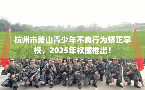 杭州市萧山青少年不良行为矫正学校,2025年权威推出! 杭州市萧山青少年不良行为矫正学校,2025年权威推出!