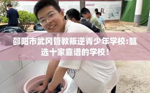 邵阳市武冈管教叛逆青少年学校:甄选十家靠谱的学校！