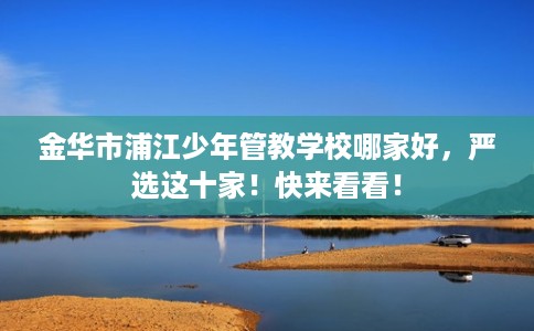 金华市浦江少年管教学校哪家好，严选这十家！快来看看！