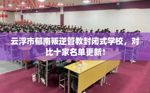 云浮市郁南叛逆管教封闭式学校，对比十家名单更新！