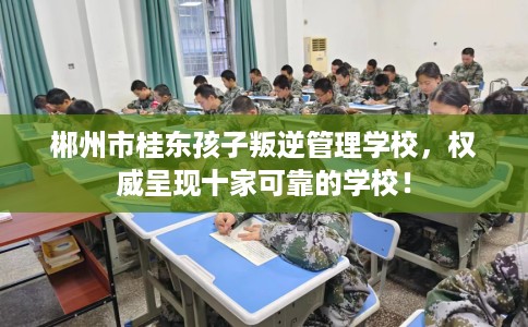 郴州市桂东孩子叛逆管理学校,权威呈现十家可靠的学校! 郴州市桂东孩子叛逆管理学校,权威呈现十家可靠的学校!
