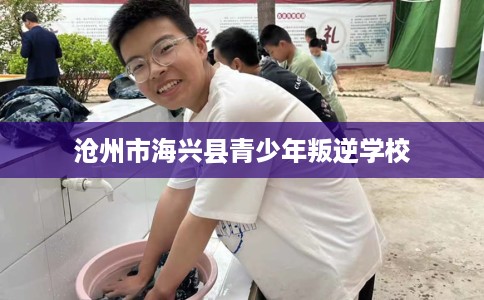沧州市海兴县青少年叛逆学校 沧州市海兴县青少年叛逆学校