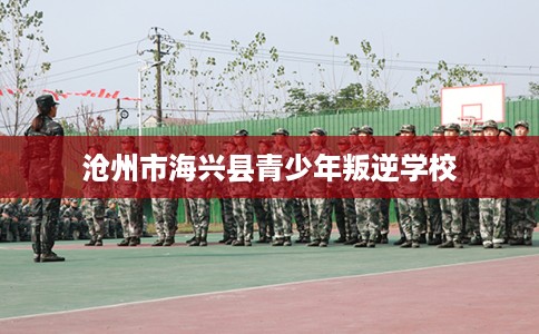 沧州市海兴县青少年叛逆学校 沧州市海兴县青少年叛逆学校