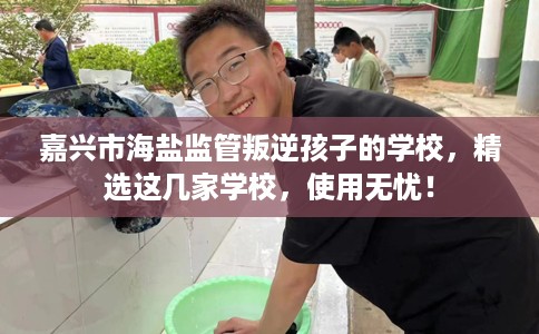 嘉兴市海盐监管叛逆孩子的学校，精选这几家学校，使用无忧！