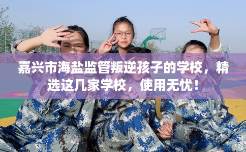 嘉兴市海盐监管叛逆孩子的学校，精选这几家学校，使用无忧！