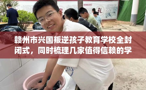 赣州市兴国叛逆孩子教育学校全封闭式，同时梳理几家值得信赖的学校！