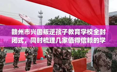 赣州市兴国叛逆孩子教育学校全封闭式，同时梳理几家值得信赖的学校！