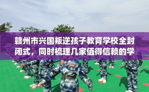 赣州市兴国叛逆孩子教育学校全封闭式，同时梳理几家值得信赖的学校！
