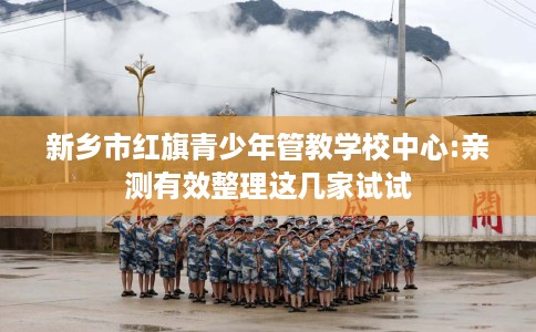 新乡市红旗青少年管教学校中心:亲测有效整理这几家试试