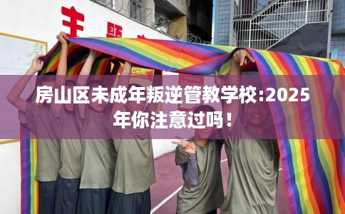 房山区未成年叛逆管教学校:2025年你注意过吗！