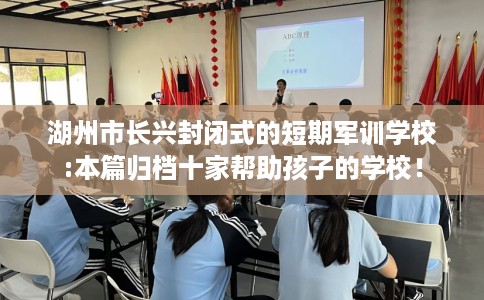 湖州市长兴封闭式的短期军训学校:本篇归档十家帮助孩子的学校! 湖州市长兴封闭式的短期军训学校:本篇归档十家帮助孩子的学校!