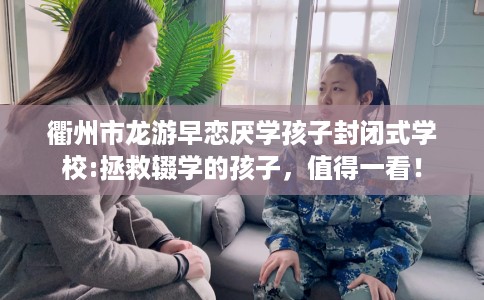 衢州市龙游早恋厌学孩子封闭式学校:拯救辍学的孩子，值得一看！